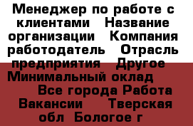 Менеджер по работе с клиентами › Название организации ­ Компания-работодатель › Отрасль предприятия ­ Другое › Минимальный оклад ­ 20 000 - Все города Работа » Вакансии   . Тверская обл.,Бологое г.